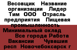 Весовщик › Название организации ­ Лидер Тим, ООО › Отрасль предприятия ­ Пищевая промышленность › Минимальный оклад ­ 21 000 - Все города Работа » Вакансии   . Чувашия респ.,Новочебоксарск г.